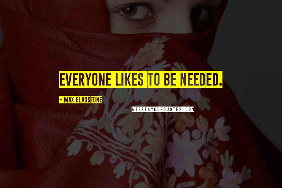 Max Gladstone Quotes: Everyone likes to be needed.