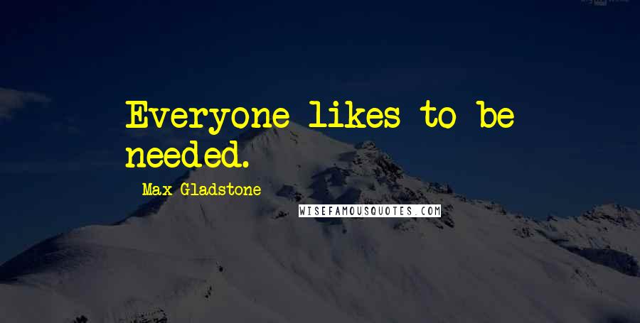 Max Gladstone Quotes: Everyone likes to be needed.