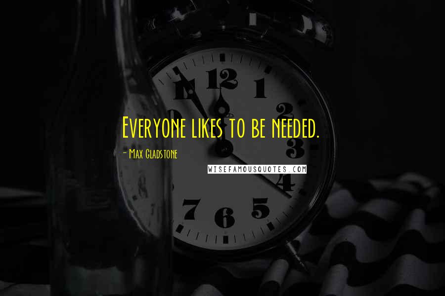 Max Gladstone Quotes: Everyone likes to be needed.