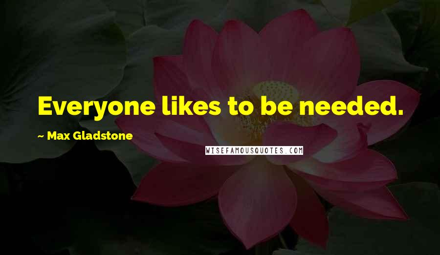 Max Gladstone Quotes: Everyone likes to be needed.