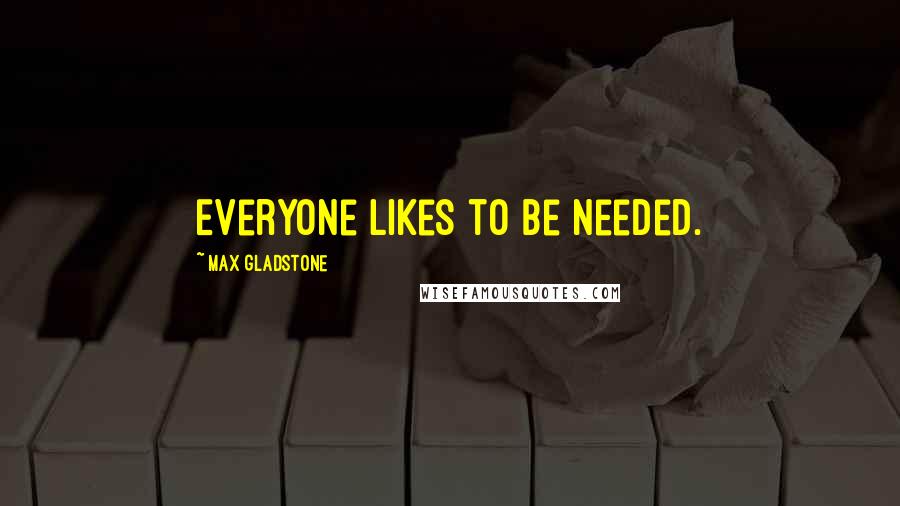 Max Gladstone Quotes: Everyone likes to be needed.