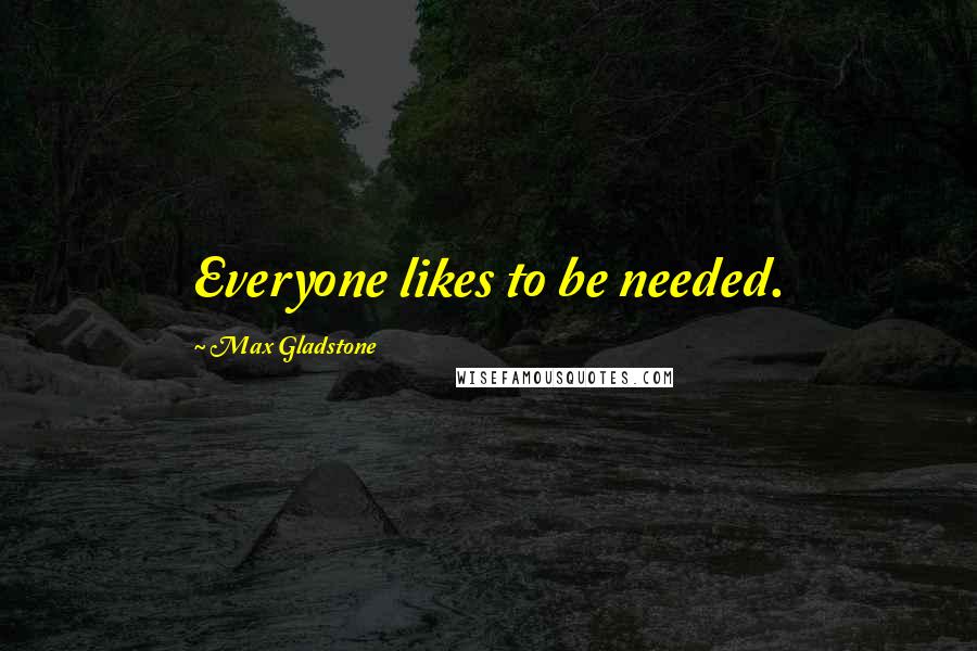 Max Gladstone Quotes: Everyone likes to be needed.