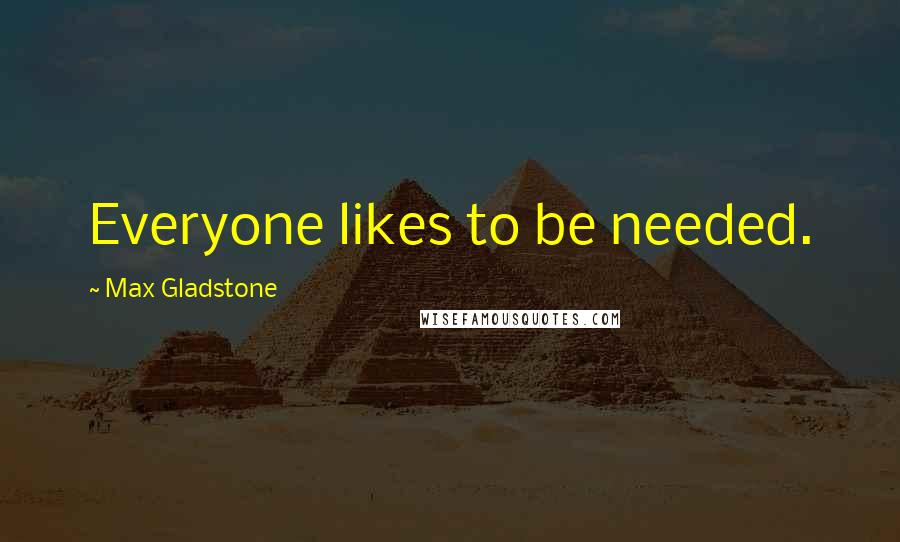 Max Gladstone Quotes: Everyone likes to be needed.