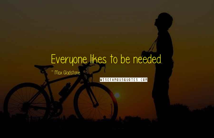 Max Gladstone Quotes: Everyone likes to be needed.