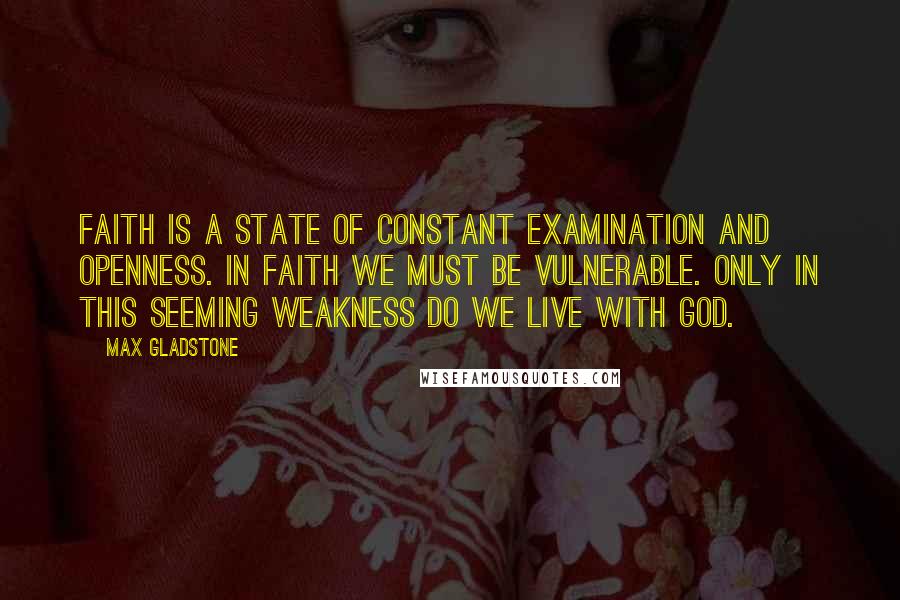 Max Gladstone Quotes: Faith is a state of constant examination and openness. In faith we must be vulnerable. Only in this seeming weakness do we live with God.