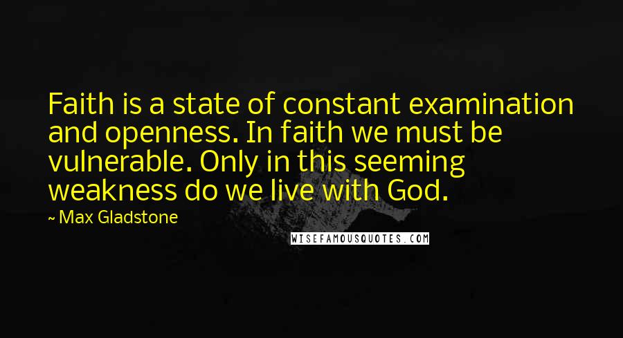 Max Gladstone Quotes: Faith is a state of constant examination and openness. In faith we must be vulnerable. Only in this seeming weakness do we live with God.