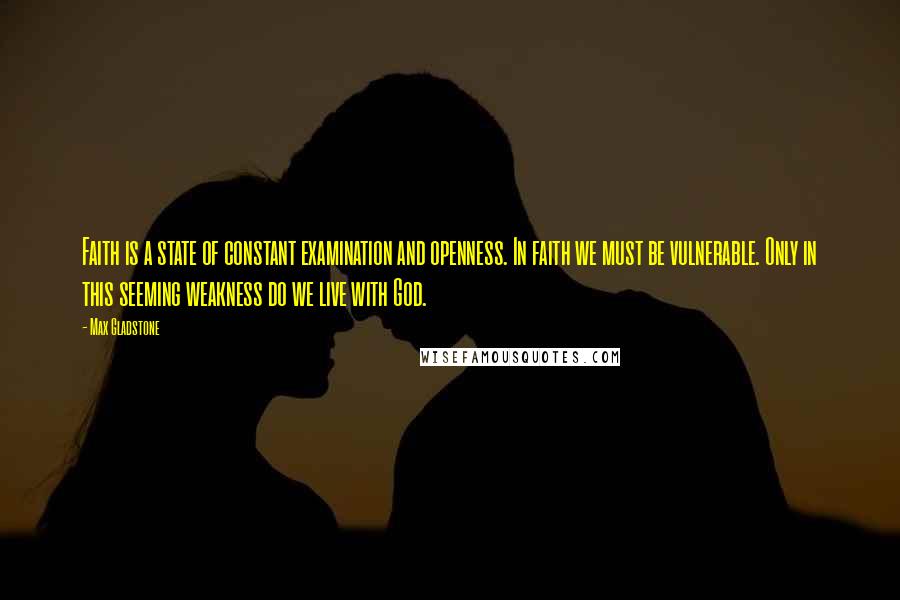 Max Gladstone Quotes: Faith is a state of constant examination and openness. In faith we must be vulnerable. Only in this seeming weakness do we live with God.