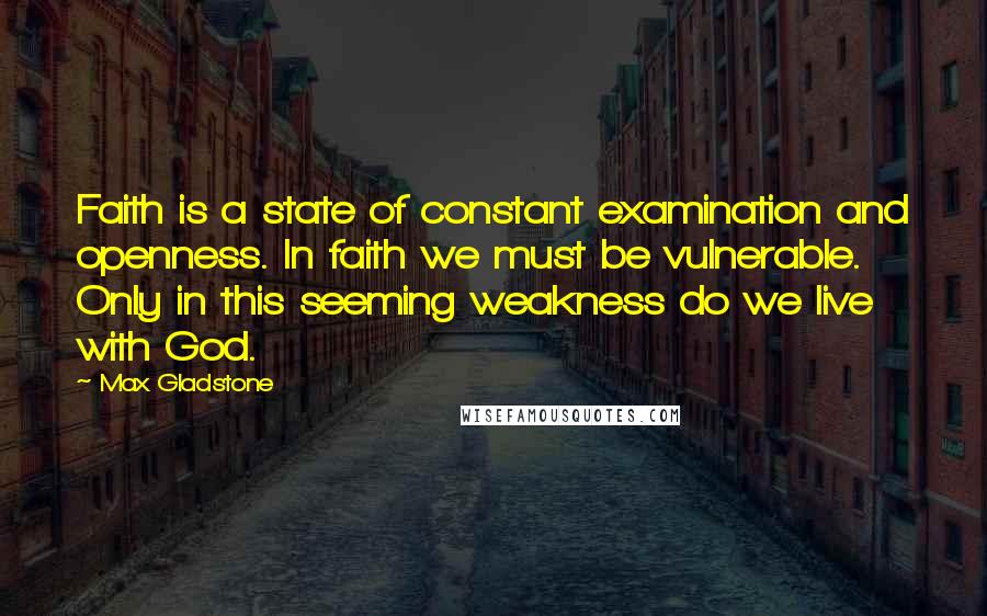 Max Gladstone Quotes: Faith is a state of constant examination and openness. In faith we must be vulnerable. Only in this seeming weakness do we live with God.