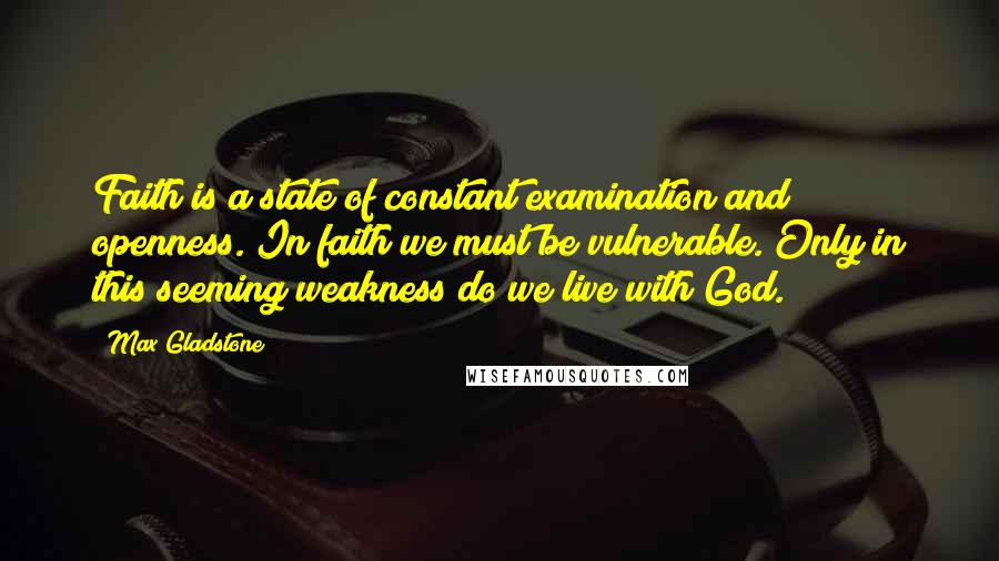 Max Gladstone Quotes: Faith is a state of constant examination and openness. In faith we must be vulnerable. Only in this seeming weakness do we live with God.