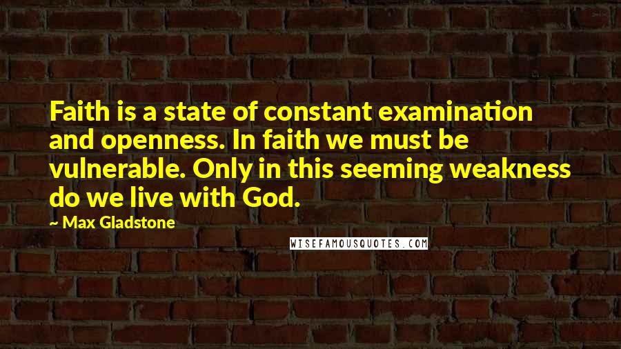 Max Gladstone Quotes: Faith is a state of constant examination and openness. In faith we must be vulnerable. Only in this seeming weakness do we live with God.