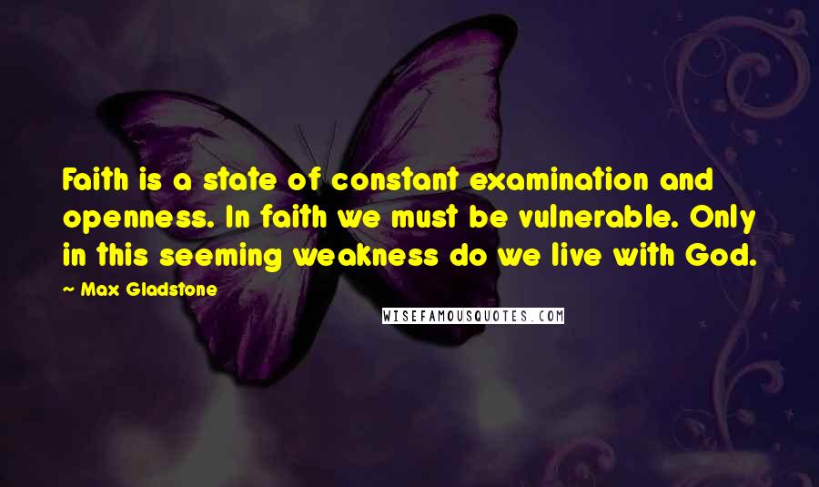 Max Gladstone Quotes: Faith is a state of constant examination and openness. In faith we must be vulnerable. Only in this seeming weakness do we live with God.