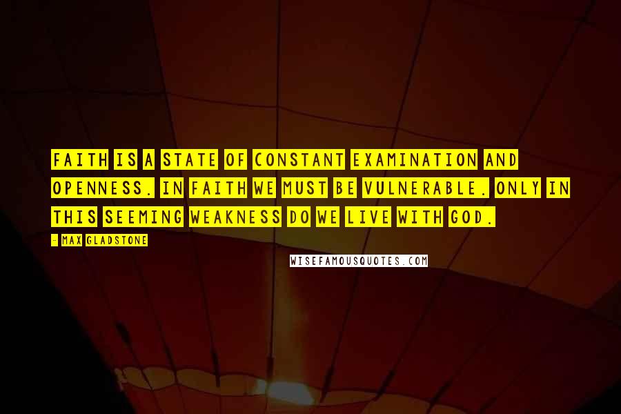 Max Gladstone Quotes: Faith is a state of constant examination and openness. In faith we must be vulnerable. Only in this seeming weakness do we live with God.