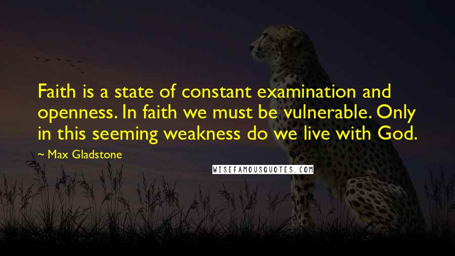 Max Gladstone Quotes: Faith is a state of constant examination and openness. In faith we must be vulnerable. Only in this seeming weakness do we live with God.