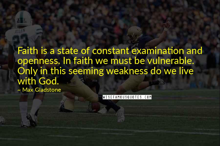 Max Gladstone Quotes: Faith is a state of constant examination and openness. In faith we must be vulnerable. Only in this seeming weakness do we live with God.