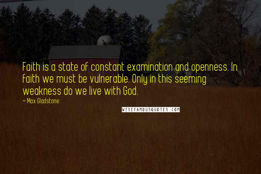 Max Gladstone Quotes: Faith is a state of constant examination and openness. In faith we must be vulnerable. Only in this seeming weakness do we live with God.