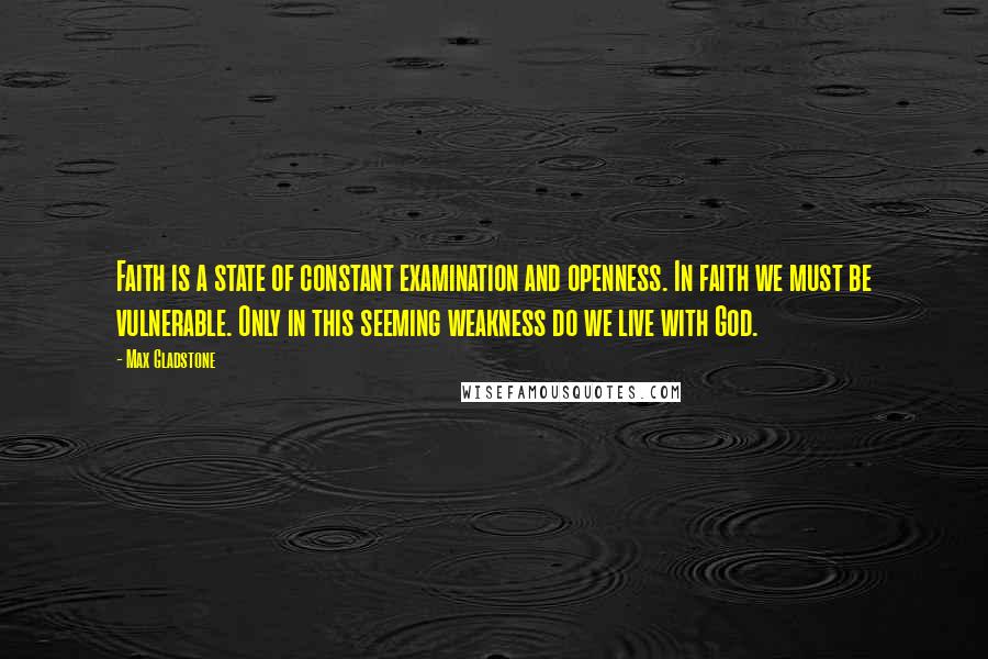 Max Gladstone Quotes: Faith is a state of constant examination and openness. In faith we must be vulnerable. Only in this seeming weakness do we live with God.