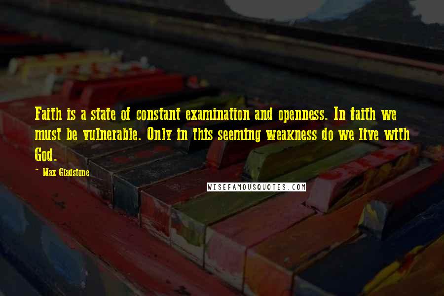 Max Gladstone Quotes: Faith is a state of constant examination and openness. In faith we must be vulnerable. Only in this seeming weakness do we live with God.