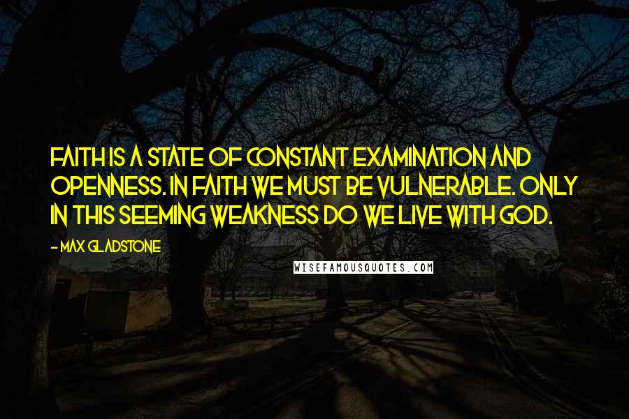 Max Gladstone Quotes: Faith is a state of constant examination and openness. In faith we must be vulnerable. Only in this seeming weakness do we live with God.