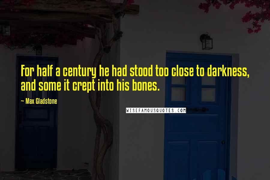 Max Gladstone Quotes: For half a century he had stood too close to darkness, and some it crept into his bones.