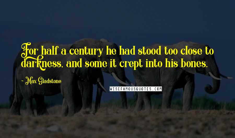 Max Gladstone Quotes: For half a century he had stood too close to darkness, and some it crept into his bones.