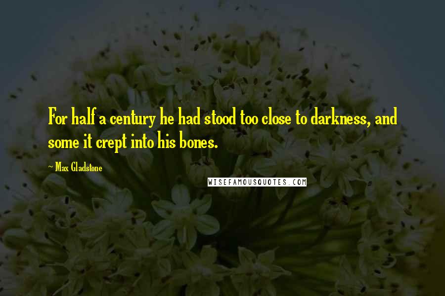 Max Gladstone Quotes: For half a century he had stood too close to darkness, and some it crept into his bones.