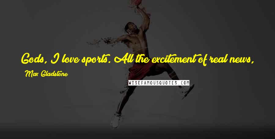 Max Gladstone Quotes: Gods, I love sports. All the excitement of real news, only it doesn't matter so you don't have to worry about it.