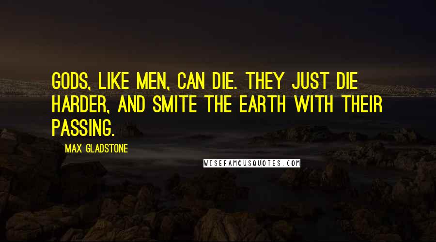 Max Gladstone Quotes: Gods, like men, can die. They just die harder, and smite the earth with their passing.