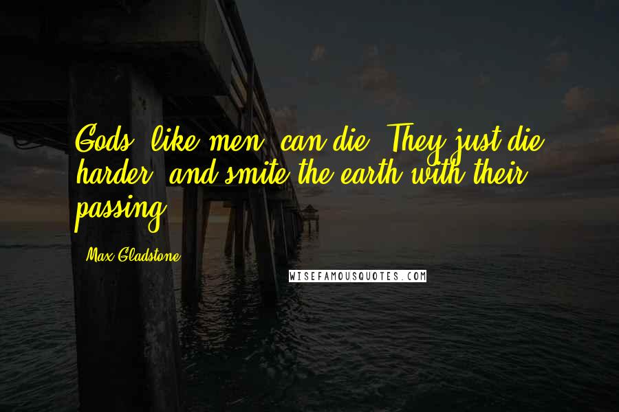 Max Gladstone Quotes: Gods, like men, can die. They just die harder, and smite the earth with their passing.