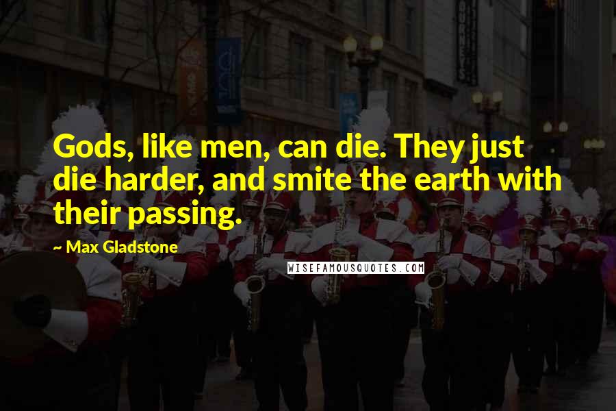 Max Gladstone Quotes: Gods, like men, can die. They just die harder, and smite the earth with their passing.