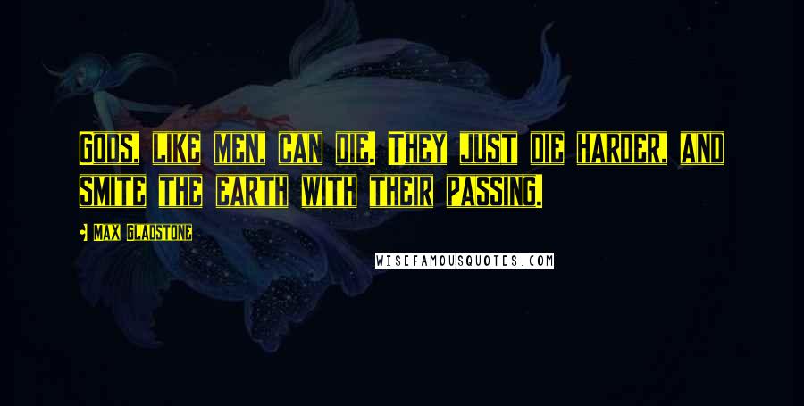 Max Gladstone Quotes: Gods, like men, can die. They just die harder, and smite the earth with their passing.