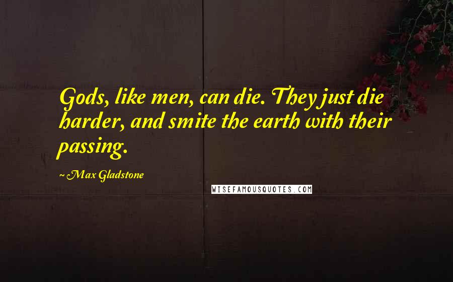 Max Gladstone Quotes: Gods, like men, can die. They just die harder, and smite the earth with their passing.