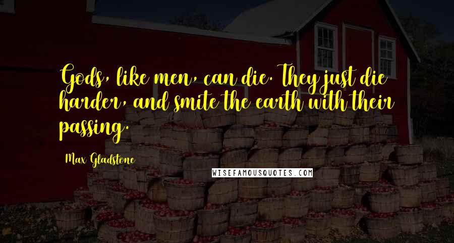 Max Gladstone Quotes: Gods, like men, can die. They just die harder, and smite the earth with their passing.