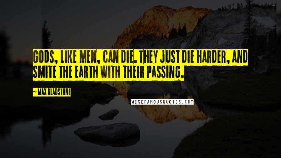 Max Gladstone Quotes: Gods, like men, can die. They just die harder, and smite the earth with their passing.