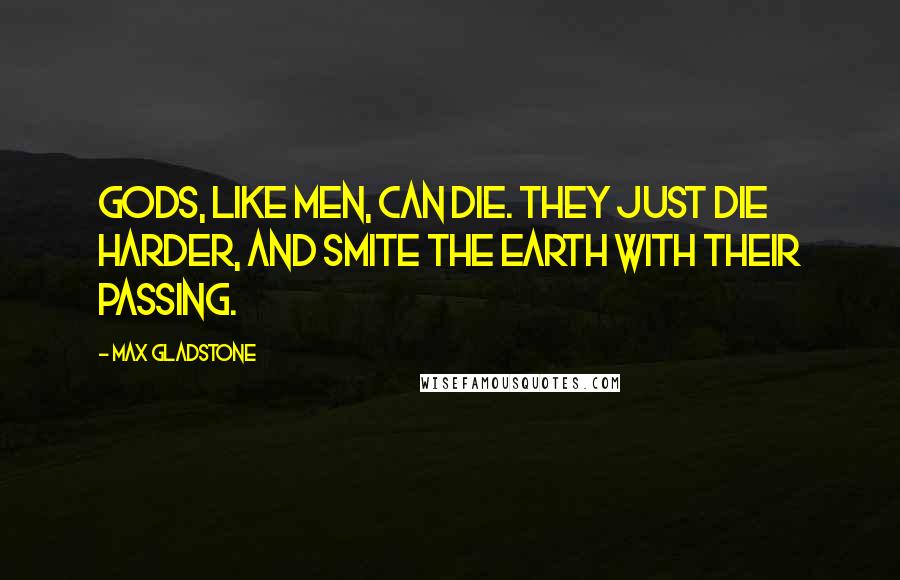 Max Gladstone Quotes: Gods, like men, can die. They just die harder, and smite the earth with their passing.