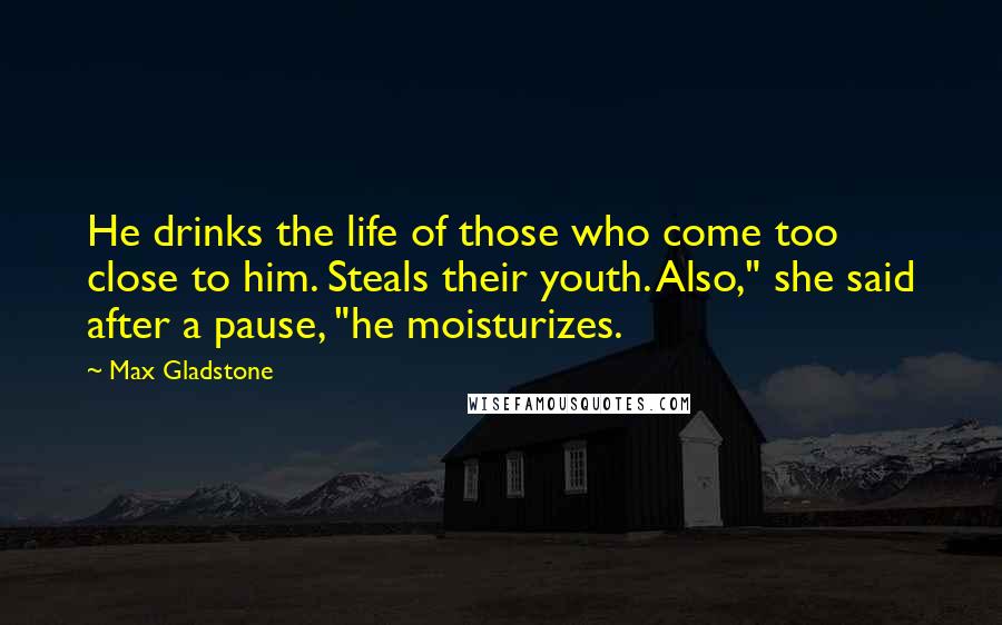 Max Gladstone Quotes: He drinks the life of those who come too close to him. Steals their youth. Also," she said after a pause, "he moisturizes.