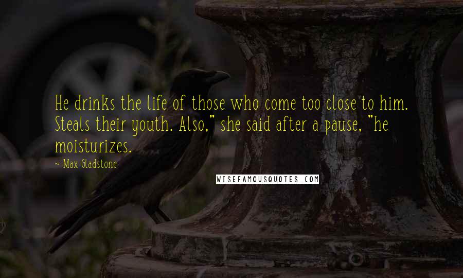 Max Gladstone Quotes: He drinks the life of those who come too close to him. Steals their youth. Also," she said after a pause, "he moisturizes.