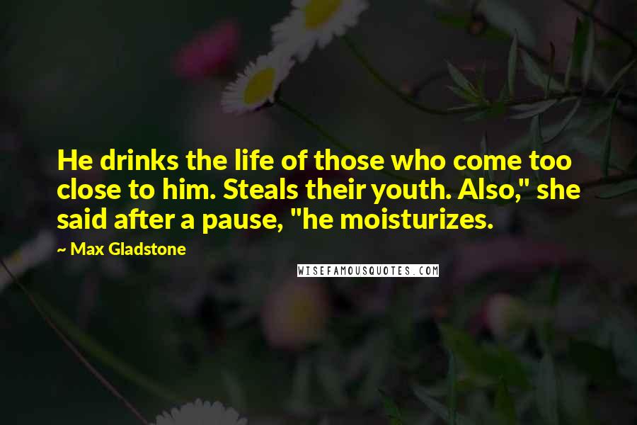 Max Gladstone Quotes: He drinks the life of those who come too close to him. Steals their youth. Also," she said after a pause, "he moisturizes.