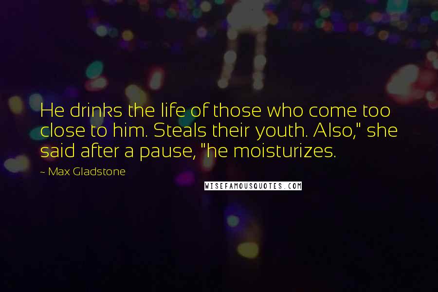 Max Gladstone Quotes: He drinks the life of those who come too close to him. Steals their youth. Also," she said after a pause, "he moisturizes.