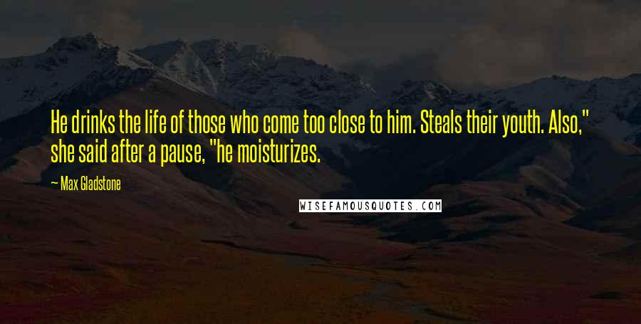 Max Gladstone Quotes: He drinks the life of those who come too close to him. Steals their youth. Also," she said after a pause, "he moisturizes.