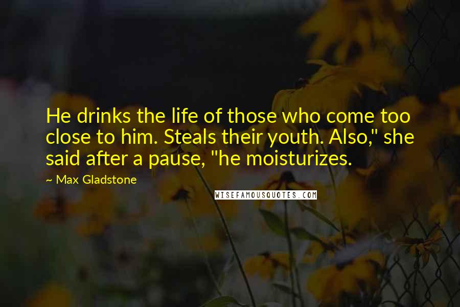Max Gladstone Quotes: He drinks the life of those who come too close to him. Steals their youth. Also," she said after a pause, "he moisturizes.