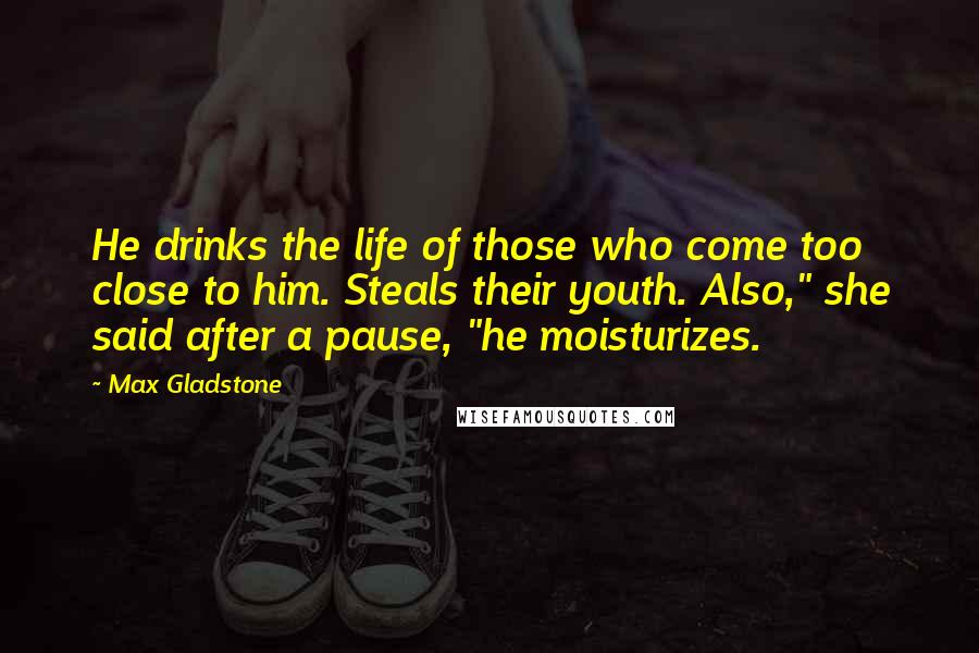 Max Gladstone Quotes: He drinks the life of those who come too close to him. Steals their youth. Also," she said after a pause, "he moisturizes.