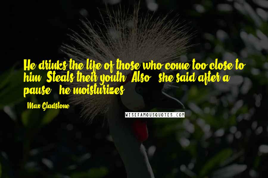 Max Gladstone Quotes: He drinks the life of those who come too close to him. Steals their youth. Also," she said after a pause, "he moisturizes.