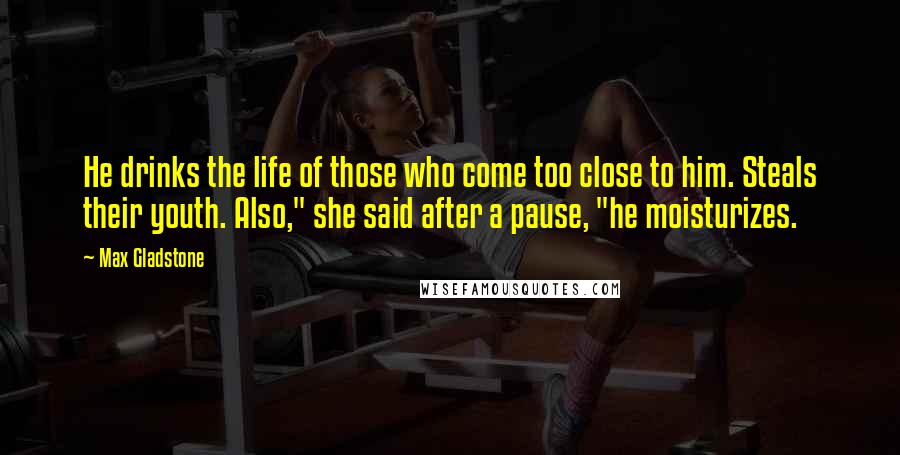 Max Gladstone Quotes: He drinks the life of those who come too close to him. Steals their youth. Also," she said after a pause, "he moisturizes.