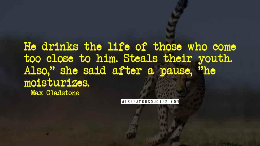 Max Gladstone Quotes: He drinks the life of those who come too close to him. Steals their youth. Also," she said after a pause, "he moisturizes.