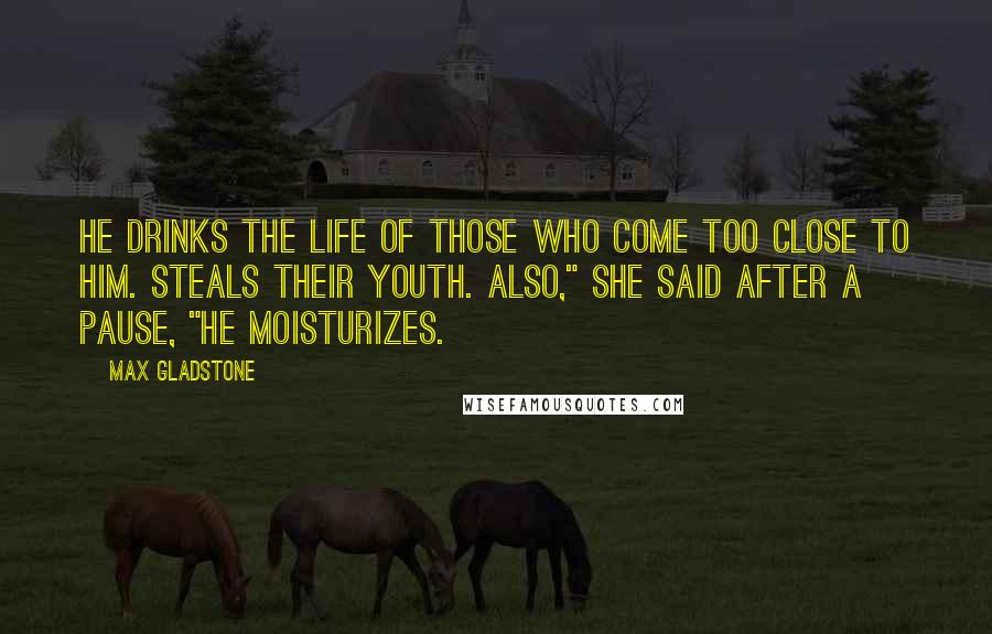 Max Gladstone Quotes: He drinks the life of those who come too close to him. Steals their youth. Also," she said after a pause, "he moisturizes.