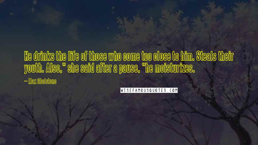 Max Gladstone Quotes: He drinks the life of those who come too close to him. Steals their youth. Also," she said after a pause, "he moisturizes.