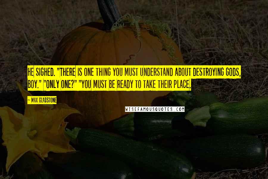 Max Gladstone Quotes: He sighed. "There is one thing you must understand about destroying gods, boy." "Only one?" "You must be ready to take their place.