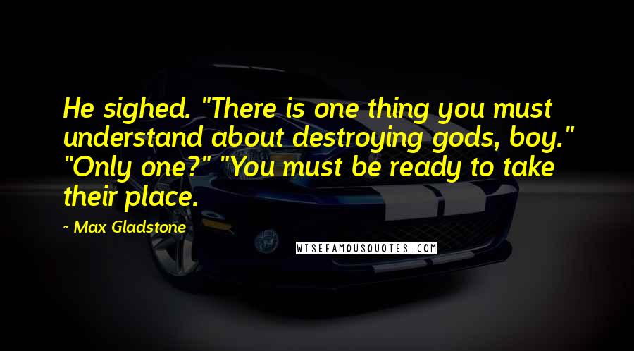 Max Gladstone Quotes: He sighed. "There is one thing you must understand about destroying gods, boy." "Only one?" "You must be ready to take their place.