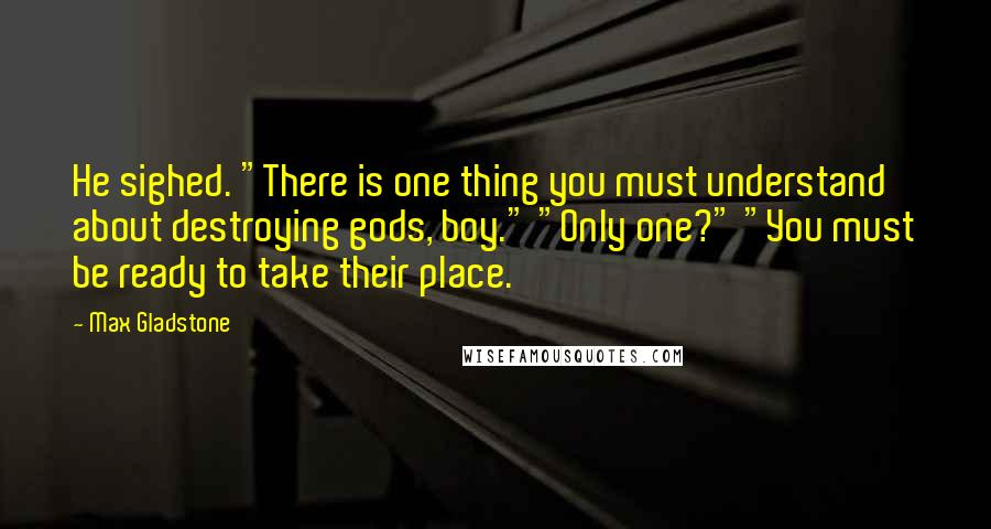 Max Gladstone Quotes: He sighed. "There is one thing you must understand about destroying gods, boy." "Only one?" "You must be ready to take their place.