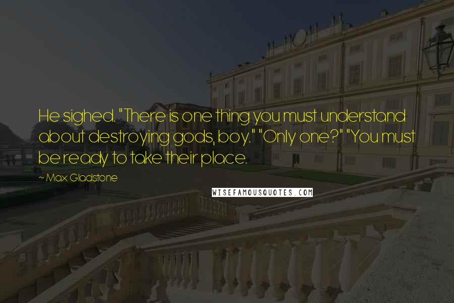 Max Gladstone Quotes: He sighed. "There is one thing you must understand about destroying gods, boy." "Only one?" "You must be ready to take their place.